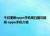 今日更新oppo手机有扫描功能吗 oppo手机介绍