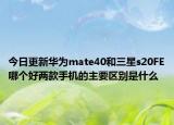 今日更新华为mate40和三星s20FE哪个好两款手机的主要区别是什么