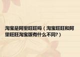 淘宝是阿里旺旺吗（淘宝旺旺和阿里旺旺淘宝版有什么不同?）