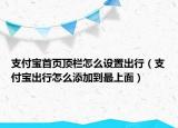 支付宝首页顶栏怎么设置出行（支付宝出行怎么添加到最上面）