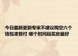 今日最新更新专家不建议掏空六个钱包凑首付 哪个时间段买房最好