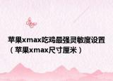 苹果xmax吃鸡最强灵敏度设置（苹果xmax尺寸厘米）