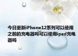今日更新iPhone12系列可以使用之前的充电器吗可以使用ipad充电器吗