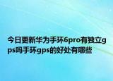 今日更新华为手环6pro有独立gps吗手环gps的好处有哪些