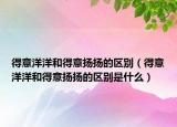 得意洋洋和得意扬扬的区别（得意洋洋和得意扬扬的区别是什么）