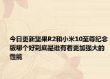 今日更新坚果R2和小米10至尊纪念版哪个好到底是谁有着更加强大的性能