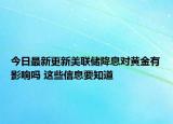 今日最新更新美联储降息对黄金有影响吗 这些信息要知道