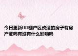 今日更新﻿﻿棚户区改造的房子有房产证吗有没有什么影响吗