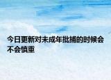 今日更新对未成年批捕的时候会不会慎重