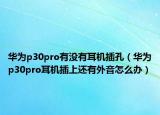 华为p30pro有没有耳机插孔（华为p30pro耳机插上还有外音怎么办）