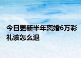 今日更新半年离婚6万彩礼该怎么退