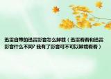 迅雷自带的迅雷影音怎么卸载（迅雷看看和迅雷影音什么不同? 我有了影音可不可以卸载看看）