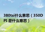 380tsi什么意思（350DPI 是什么意思）