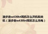 漫步者w430bt耳机怎么开机和关机（漫步者w430bt耳机怎么充电）