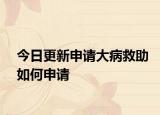 今日更新申请大病救助如何申请