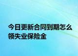 今日更新合同到期怎么领失业保险金
