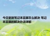 今日更新笔记本蓝屏怎么解决 笔记本蓝屏的解决办法详解