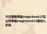 今日更新荣耀magicbook15怎么样荣耀magicbook15值得入手吗