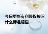 今日更新专利侵权按照什么标准赔偿