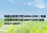 电脑分辨率只有1600x1200（电脑分辨率为何只有1680*1050?没有 1920*1080?）