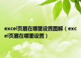 excel页眉在哪里设置图解（excel页眉在哪里设置）