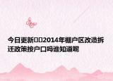 今日更新﻿﻿2014年棚户区改造拆迁政策按户口吗谁知道呢