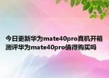 今日更新华为mate40pro真机开箱测评华为mate40pro值得购买吗