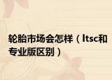 轮胎市场会怎样（ltsc和专业版区别）