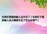 任务栏里面的输入法不见了（任务栏下面的输入法小键盘不见了怎么处理??）