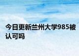 今日更新兰州大学985被认可吗