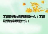 不堪设想的意思是指什么（不堪设想的意思是什么）