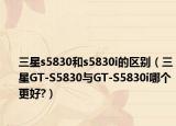 三星s5830和s5830i的区别（三星GT-S5830与GT-S5830i哪个更好?）