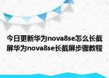 今日更新华为nova8se怎么长截屏华为nova8se长截屏步骤教程