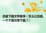 迅雷下载文件排序（怎么让迅雷,一个个按次序下载,?）