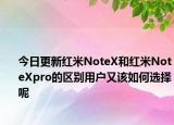 今日更新红米NoteX和红米NoteXpro的区别用户又该如何选择呢