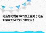 闲鱼如何发布50个以上宝贝（闲鱼如何发布50个以上的宝贝）