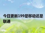 今日更新199是移动还是联通