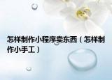 怎样制作小程序卖东西（怎样制作小手工）