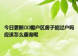 今日更新﻿﻿棚户区房子能过户吗应该怎么查询呢