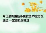 今日最新更新小孩发烧39度怎么退烧 一定要及时处理