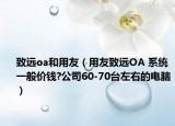 致远oa和用友（用友致远OA 系统 一般价钱?公司60-70台左右的电脑）