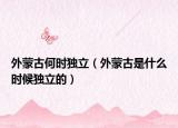 外蒙古何时独立（外蒙古是什么时候独立的）