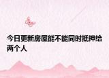 今日更新房屋能不能同时抵押给两个人