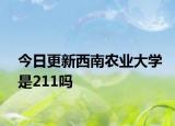 今日更新西南农业大学是211吗