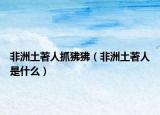 非洲土著人抓狒狒（非洲土著人是什么）