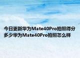 今日更新华为Mate40Pro拍照得分多少华为Mate40Pro拍照怎么样