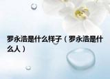 罗永浩是什么样子（罗永浩是什么人）