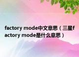 factory mode中文意思（三星factory mode是什么意思）