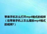 苹果手机怎么打开mp4格式的视频（在苹果手机上怎么播放mp4格式的视频?）