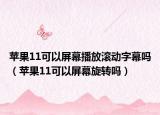 苹果11可以屏幕播放滚动字幕吗（苹果11可以屏幕旋转吗）